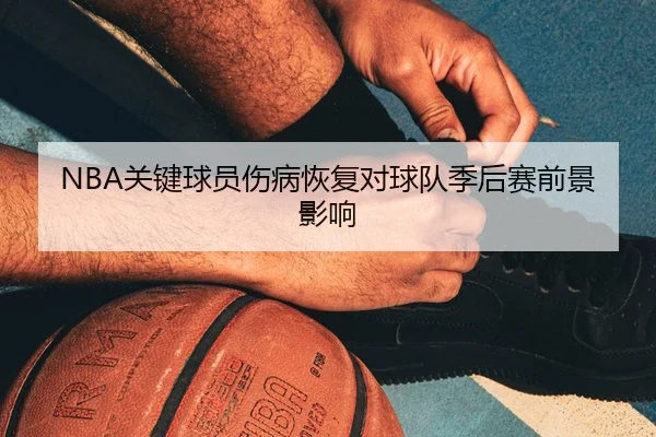 NBA关键球员伤病恢复对球队季后赛前景影响 - QMH